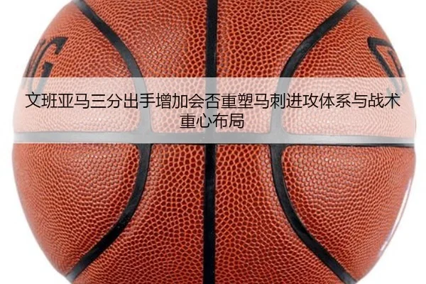 文班亚马三分出手增加会否重塑马刺进攻体系与战术重心布局