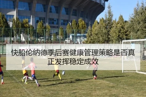 快船伦纳德季后赛健康管理策略是否真正发挥稳定成效